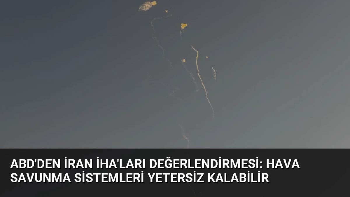 ABD’den İran İHA’ları Değerlendirmesi: Hava Savunma Sistemleri Yetersiz Kalabilir