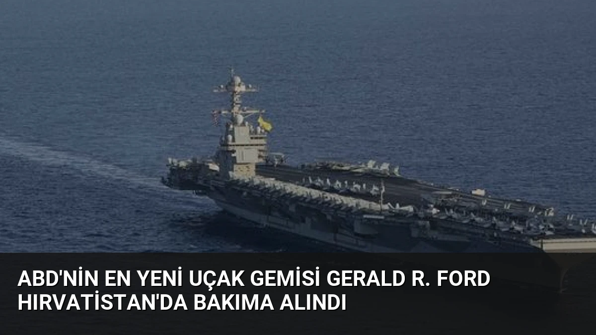 ABD’nin En Yeni Uçak Gemisi Gerald R. Ford Hırvatistan’da Bakıma Alındı