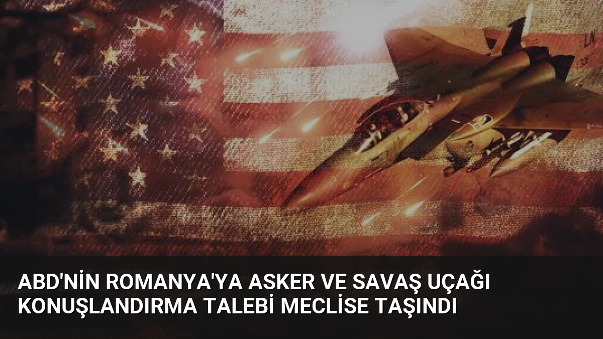 ABD’nin Romanya’ya Asker ve Savaş Uçağı Konuşlandırma Talebi Meclise Taşındı
