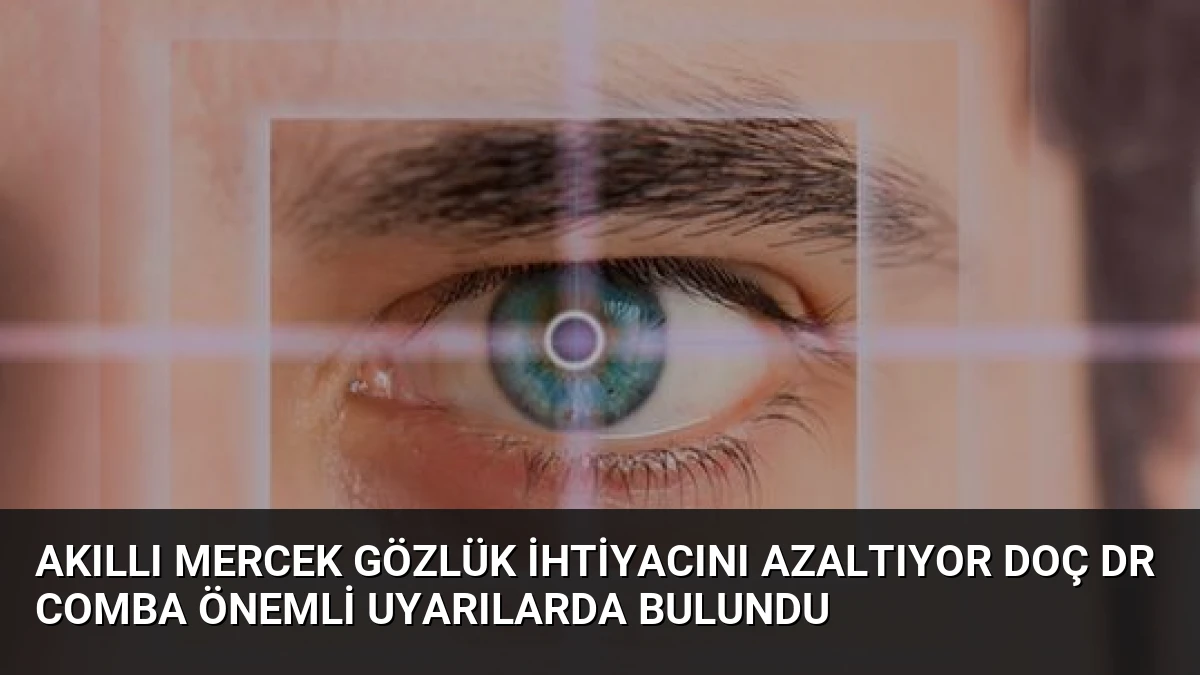 Akıllı Mercek Gözlük İhtiyacını Azaltıyor Doç Dr Comba Önemli Uyarılarda Bulundu