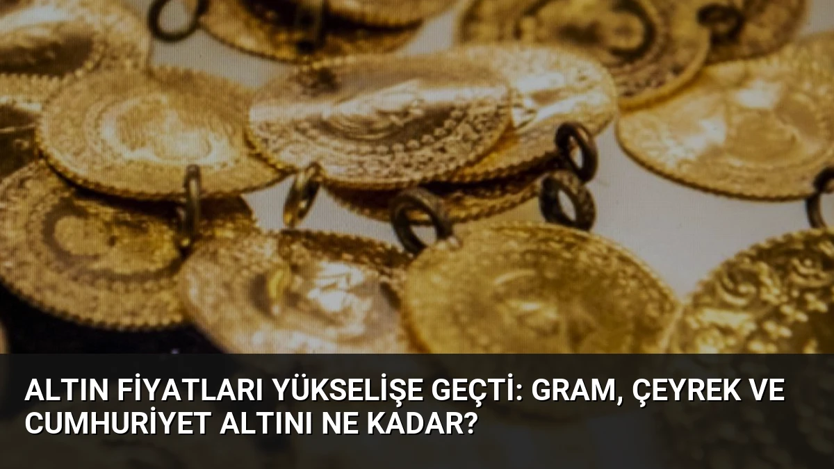 Altın Fiyatları Yükselişe Geçti: Gram, Çeyrek ve Cumhuriyet Altını Ne Kadar?