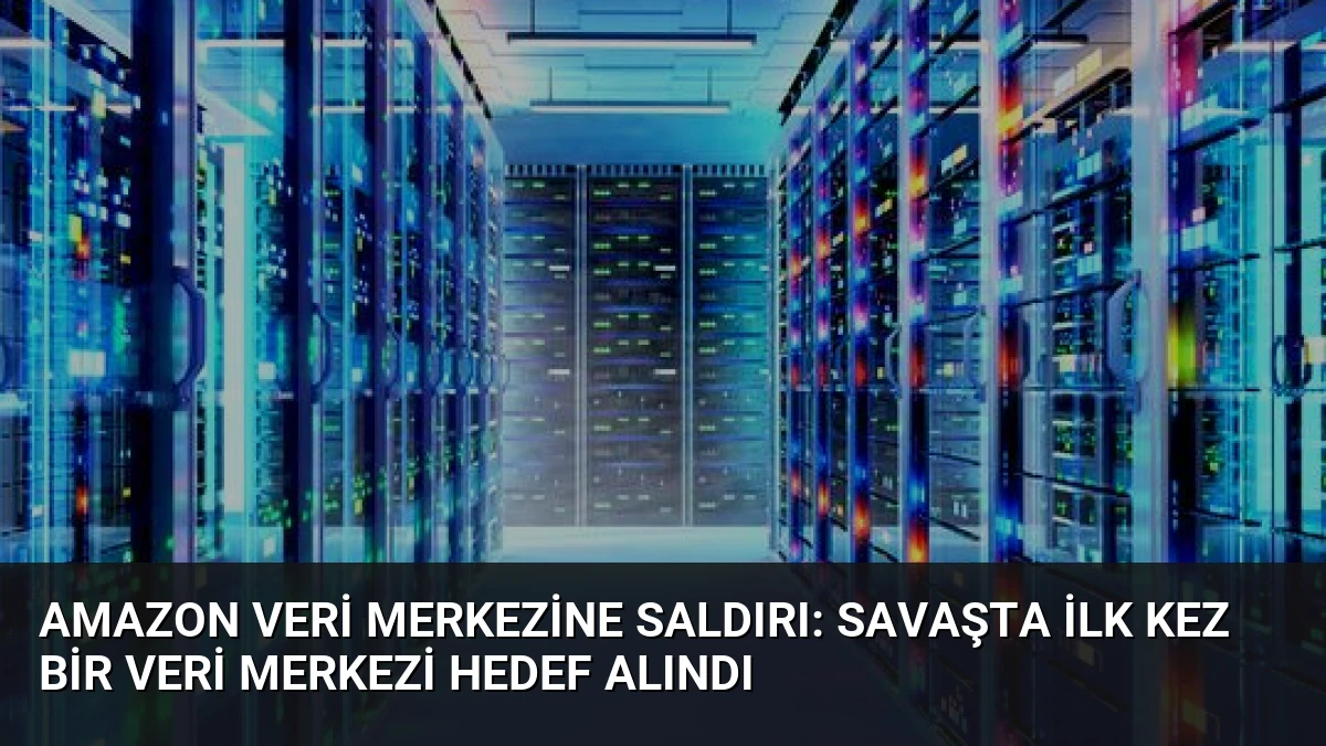 Amazon Veri Merkezine Saldırı: Savaşta İlk Kez Bir Veri Merkezi Hedef Alındı