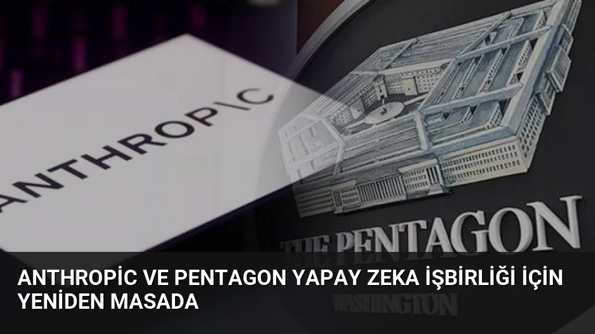 Anthropic ve Pentagon Yapay Zeka İşbirliği İçin Yeniden Masada