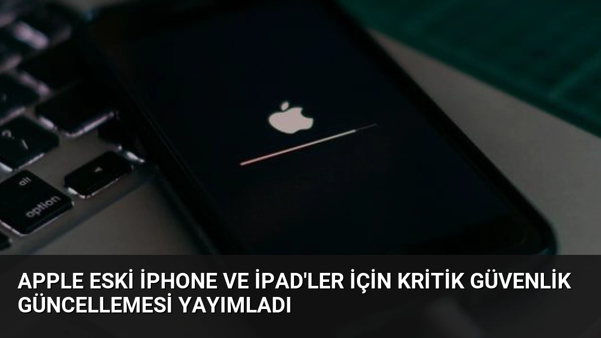 Apple Eski iPhone ve iPad’ler İçin Kritik Güvenlik Güncellemesi Yayımladı
