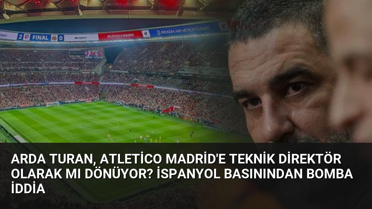 Arda Turan, Atletico Madrid’e Teknik Direktör Olarak mı Dönüyor? İspanyol Basınından Bomba İddia