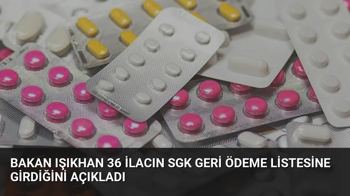 Bakan Işıkhan 36 İlacın SGK Geri Ödeme Listesine Girdiğini Açıkladı