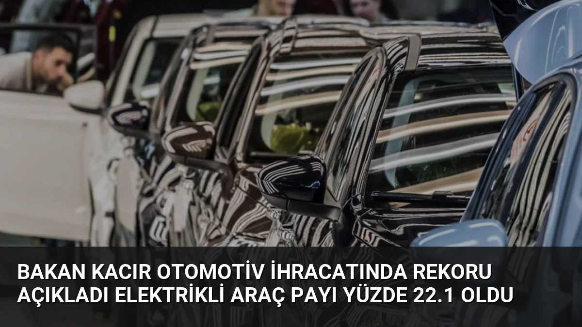Bakan Kacır Otomotiv İhracatında Rekoru Açıkladı Elektrikli Araç Payı Yüzde 22.1 Oldu