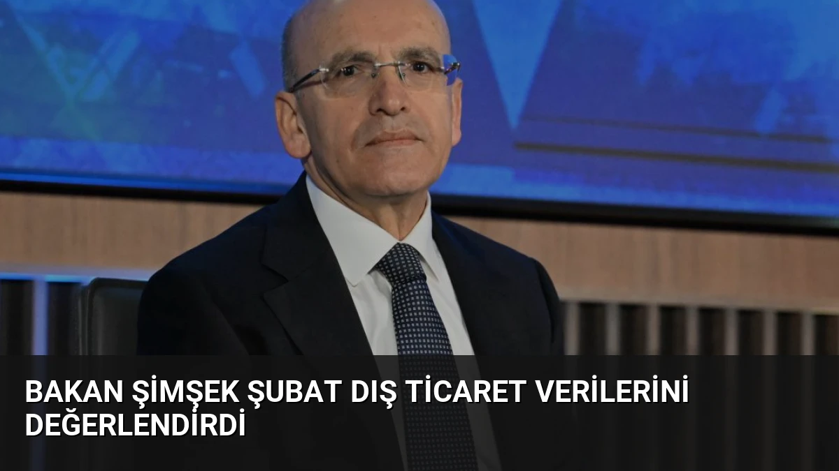 Bakan Şimşek Şubat Dış Ticaret Verilerini Değerlendirdi