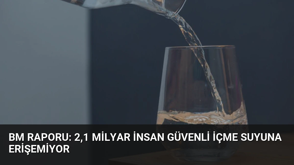 BM Raporu: 2,1 Milyar İnsan Güvenli İçme Suyuna Erişemiyor