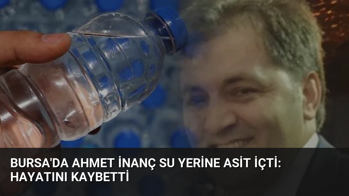 Bursa’da Ahmet İnanç Su Yerine Asit İçti: Hayatını Kaybetti