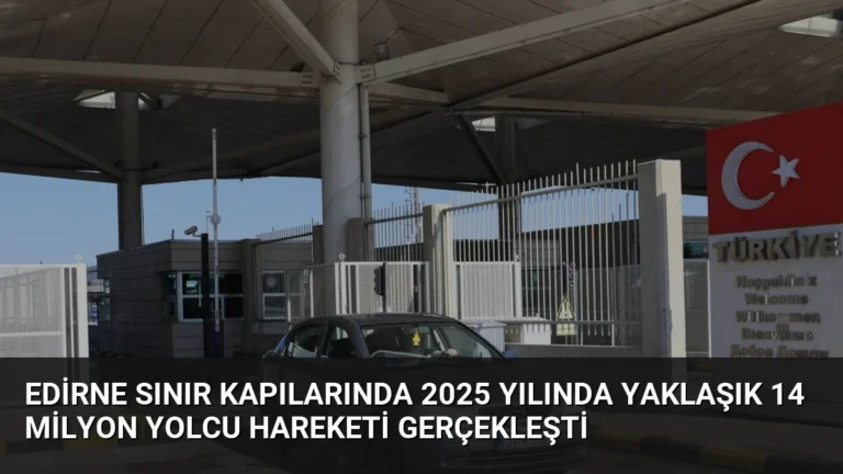 Edirne Sınır Kapılarında 2025 Yılında Yaklaşık 14 Milyon Yolcu Hareketi Gerçekleşti
