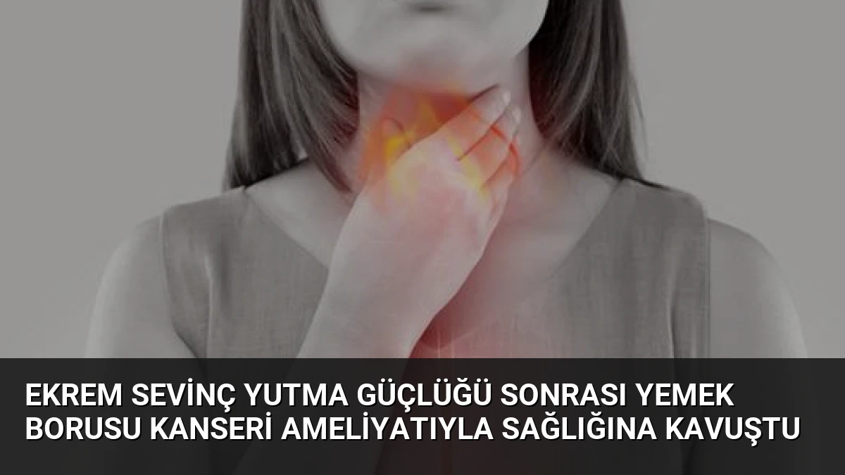 Ekrem Sevinç yutma güçlüğü sonrası yemek borusu kanseri ameliyatıyla sağlığına kavuştu