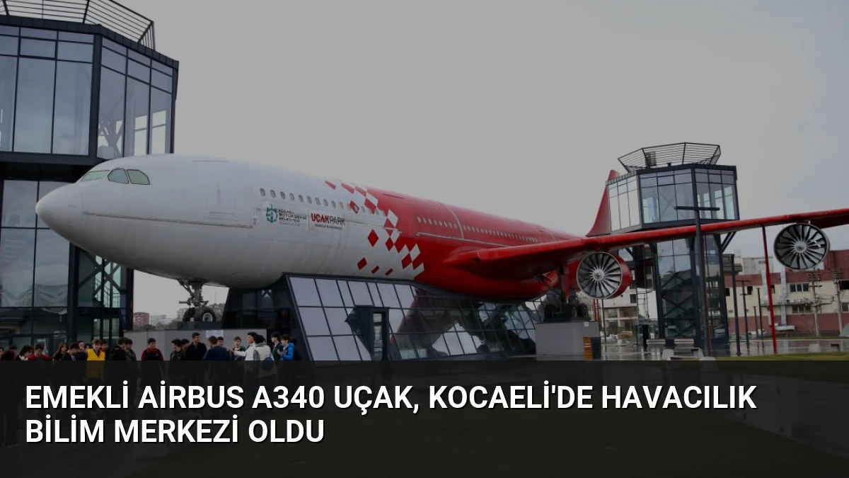 Emekli Airbus A340 Uçak, Kocaeli’de Havacılık Bilim Merkezi Oldu