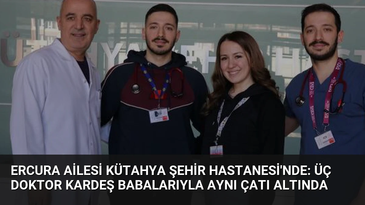 Ercura Ailesi Kütahya Şehir Hastanesi’nde: Üç Doktor Kardeş Babalarıyla Aynı Çatı Altında