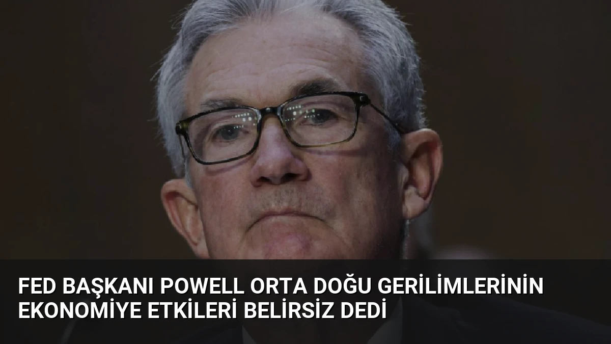 Fed Başkanı Powell Orta Doğu Gerilimlerinin Ekonomiye Etkileri Belirsiz Dedi