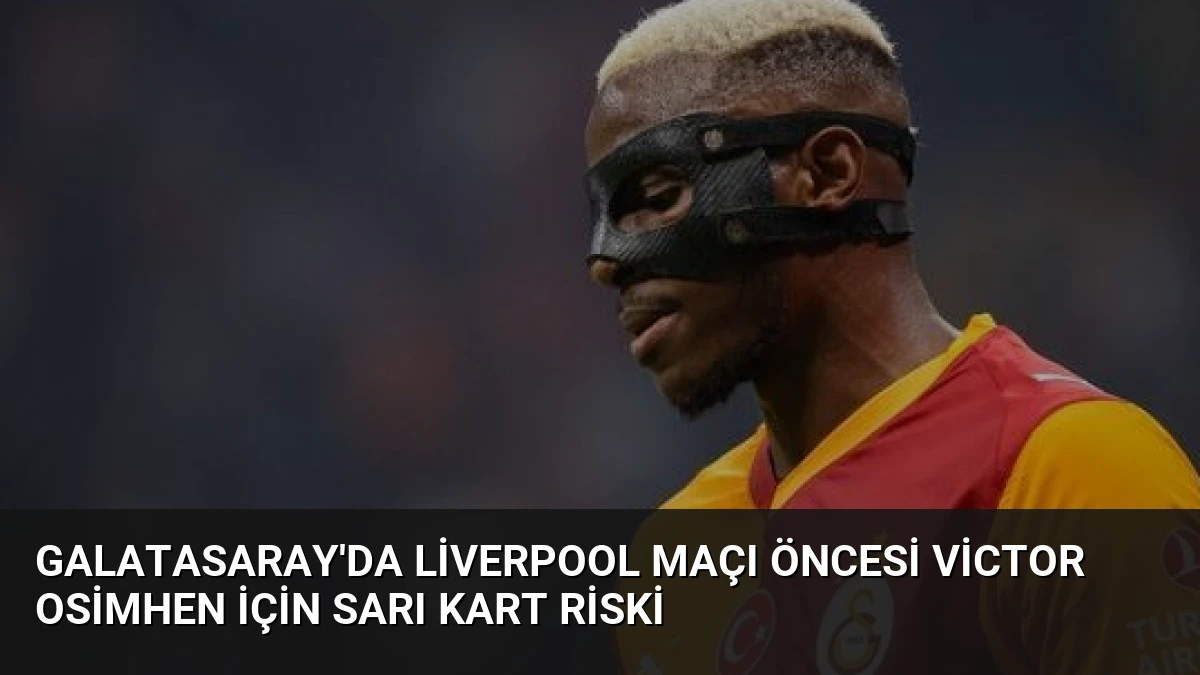 Galatasaray’da Liverpool Maçı Öncesi Victor Osimhen İçin Sarı Kart Riski