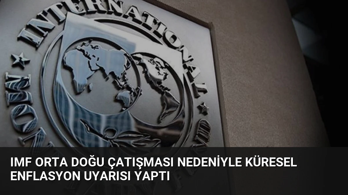 IMF Orta Doğu Çatışması Nedeniyle Küresel Enflasyon Uyarısı Yaptı