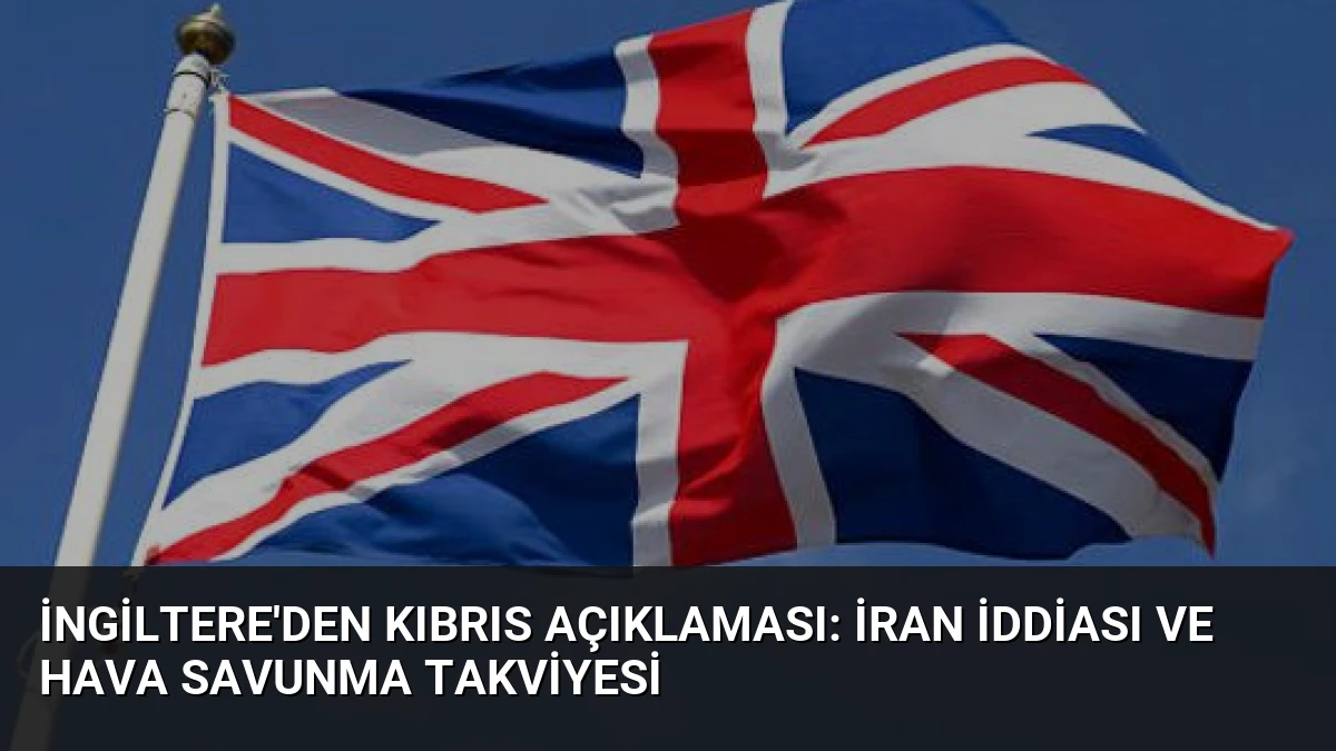 İngiltere’den Kıbrıs Açıklaması: İran İddiası ve Hava Savunma Takviyesi