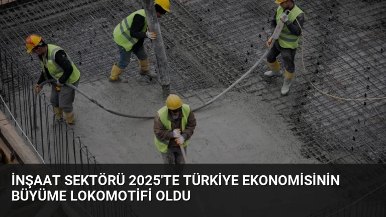 İnşaat Sektörü 2025’te Türkiye Ekonomisinin Büyüme Lokomotifi Oldu