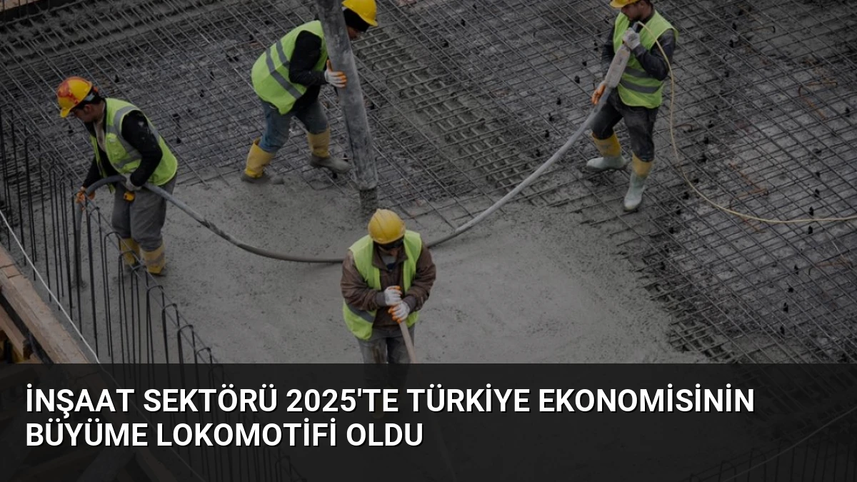İnşaat Sektörü 2025’te Türkiye Ekonomisinin Büyüme Lokomotifi Oldu