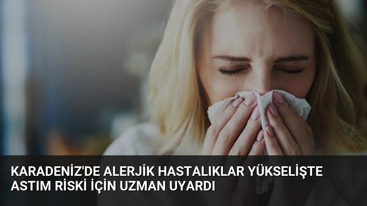 Karadeniz’de Alerjik Hastalıklar Yükselişte Astım Riski İçin Uzman Uyardı