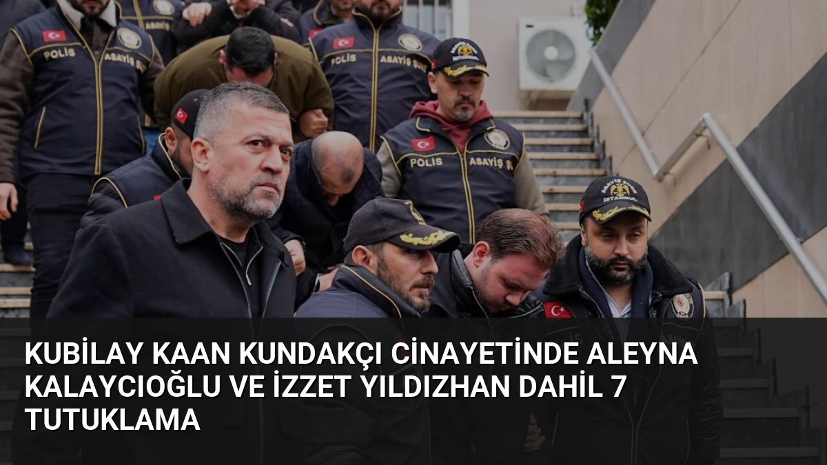 Kubilay Kaan Kundakçı Cinayetinde Aleyna Kalaycıoğlu ve İzzet Yıldızhan Dahil 7 Tutuklama