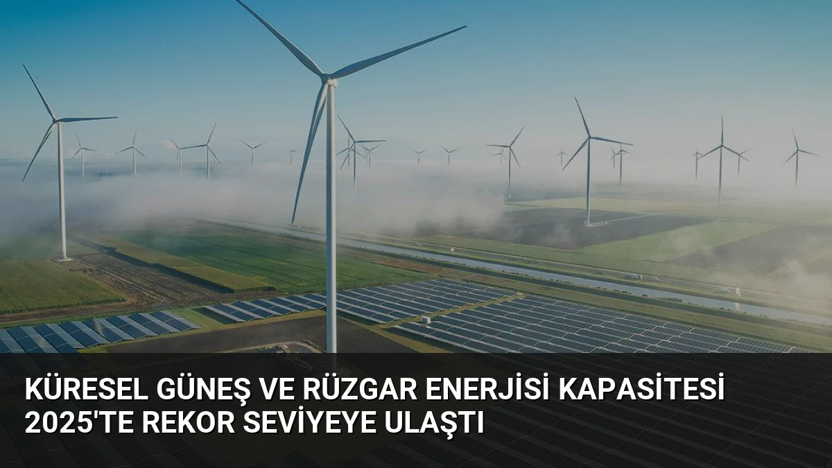 Küresel Güneş ve Rüzgar Enerjisi Kapasitesi 2025’te Rekor Seviyeye Ulaştı