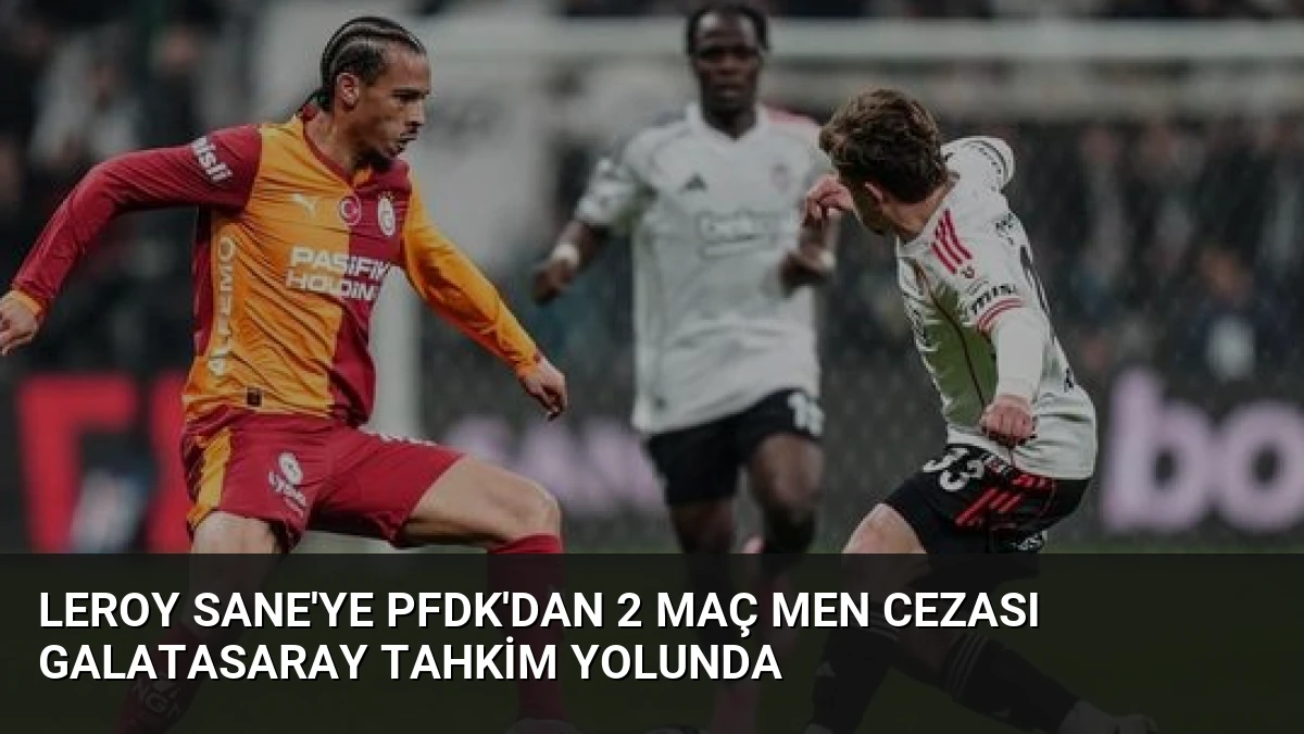 Leroy Sane’ye PFDK’dan 2 Maç Men Cezası Galatasaray Tahkim Yolunda