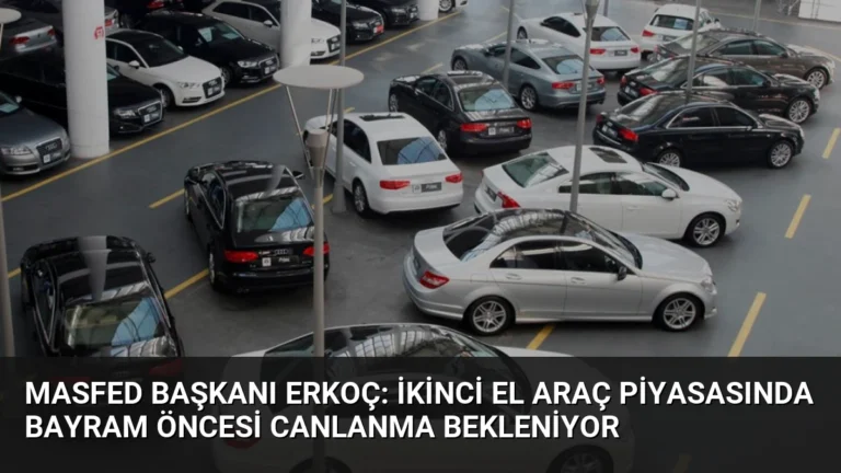 MASFED Başkanı Erkoç: İkinci El Araç Piyasasında Bayram Öncesi Canlanma Bekleniyor