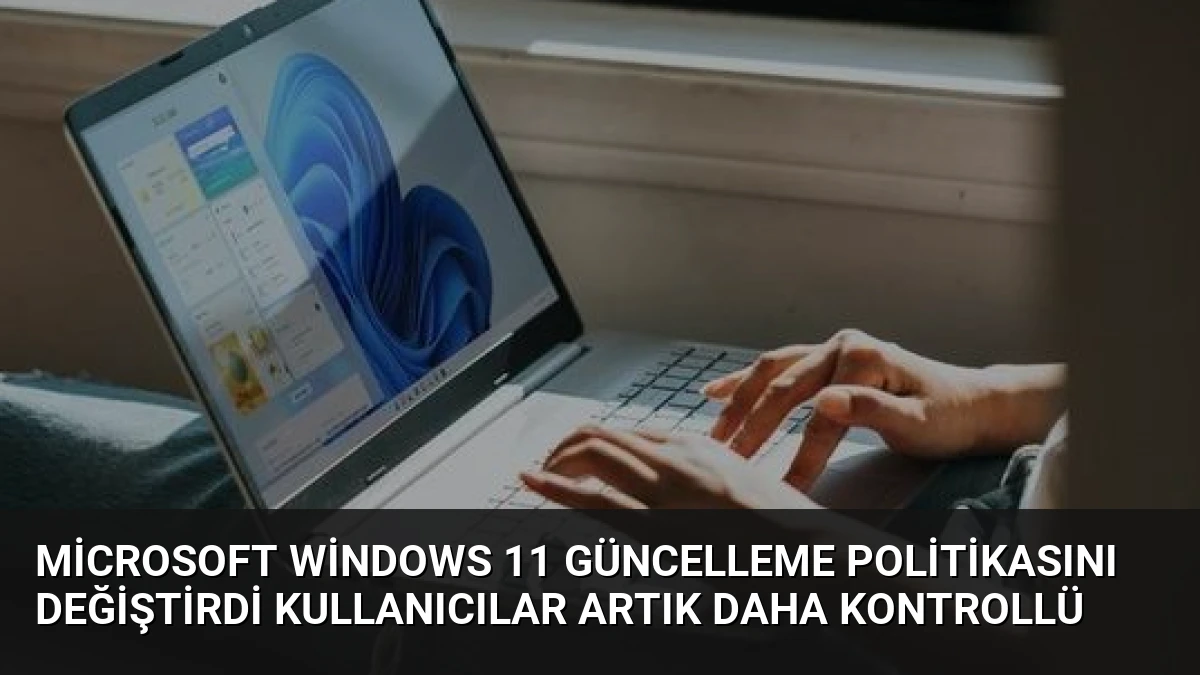 Microsoft Windows 11 Güncelleme Politikasını Değiştirdi Kullanıcılar Artık Daha Kontrollü