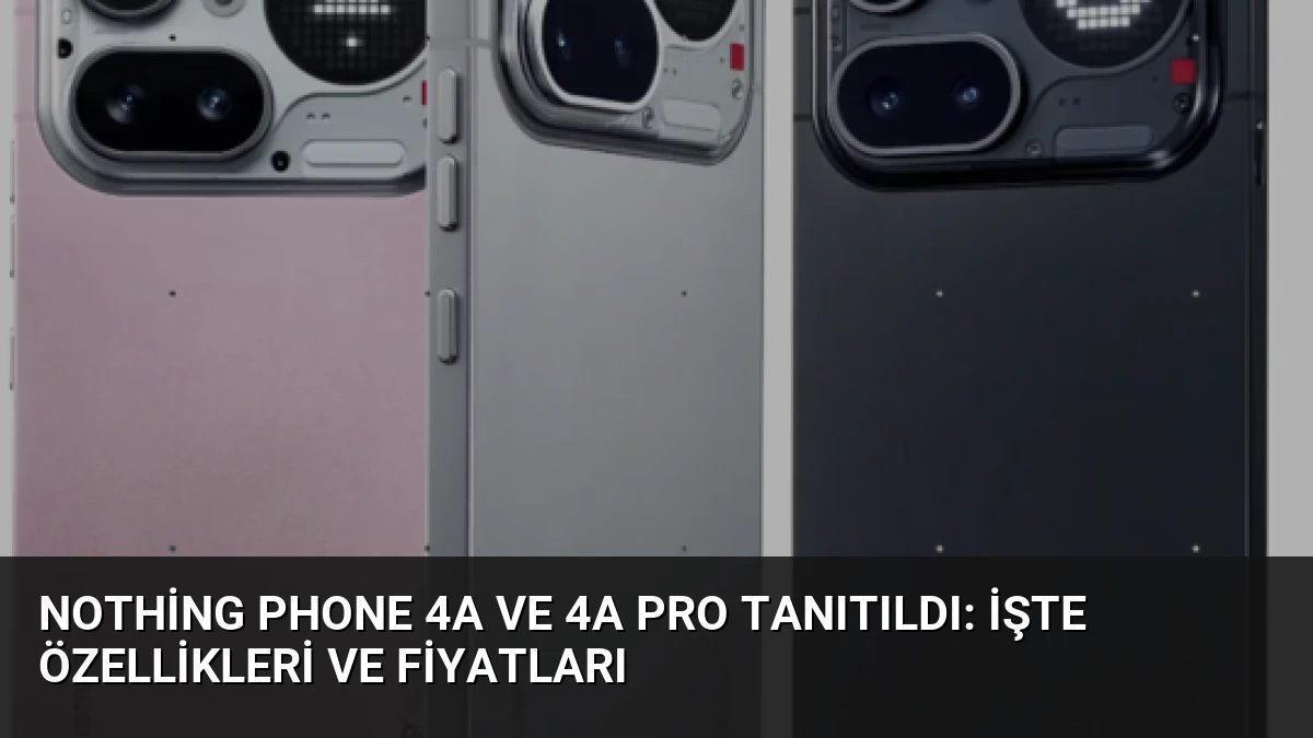 Nothing Phone 4a ve 4a Pro Tanıtıldı: İşte Özellikleri ve Fiyatları