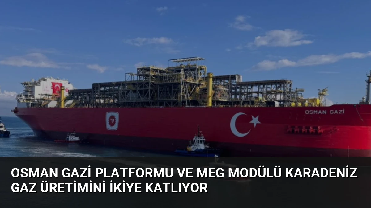 Osman Gazi Platformu ve MEG Modülü Karadeniz Gaz Üretimini İkiye Katlıyor