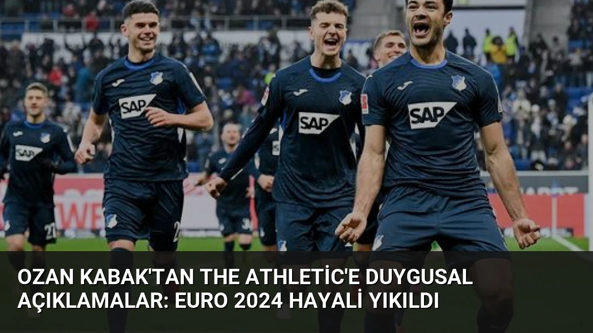 Ozan Kabak’tan The Athletic’e Duygusal Açıklamalar: Euro 2024 Hayali Yıkıldı