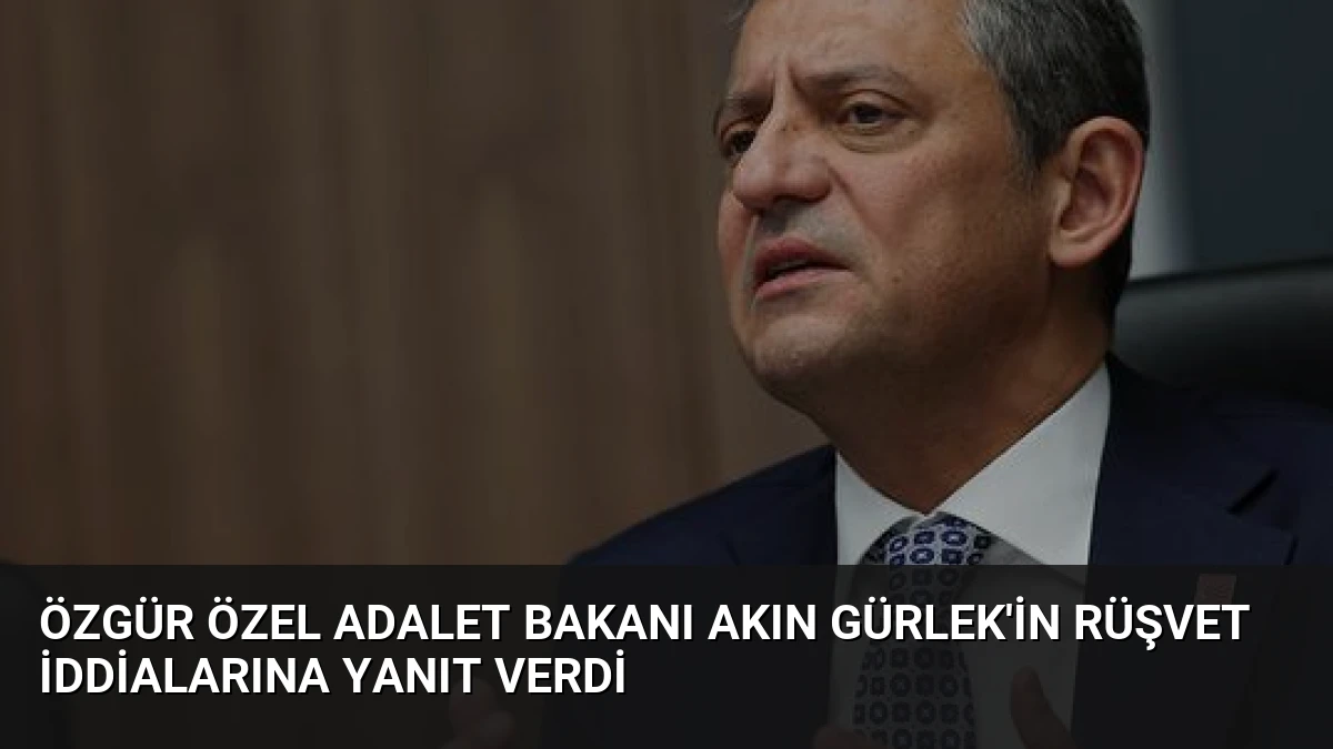 Özgür Özel Adalet Bakanı Akın Gürlek’in Rüşvet İddialarına Yanıt Verdi