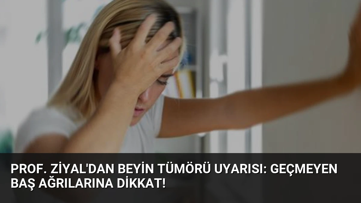 Prof. Ziyal’dan Beyin Tümörü Uyarısı: Geçmeyen Baş Ağrılarına Dikkat!