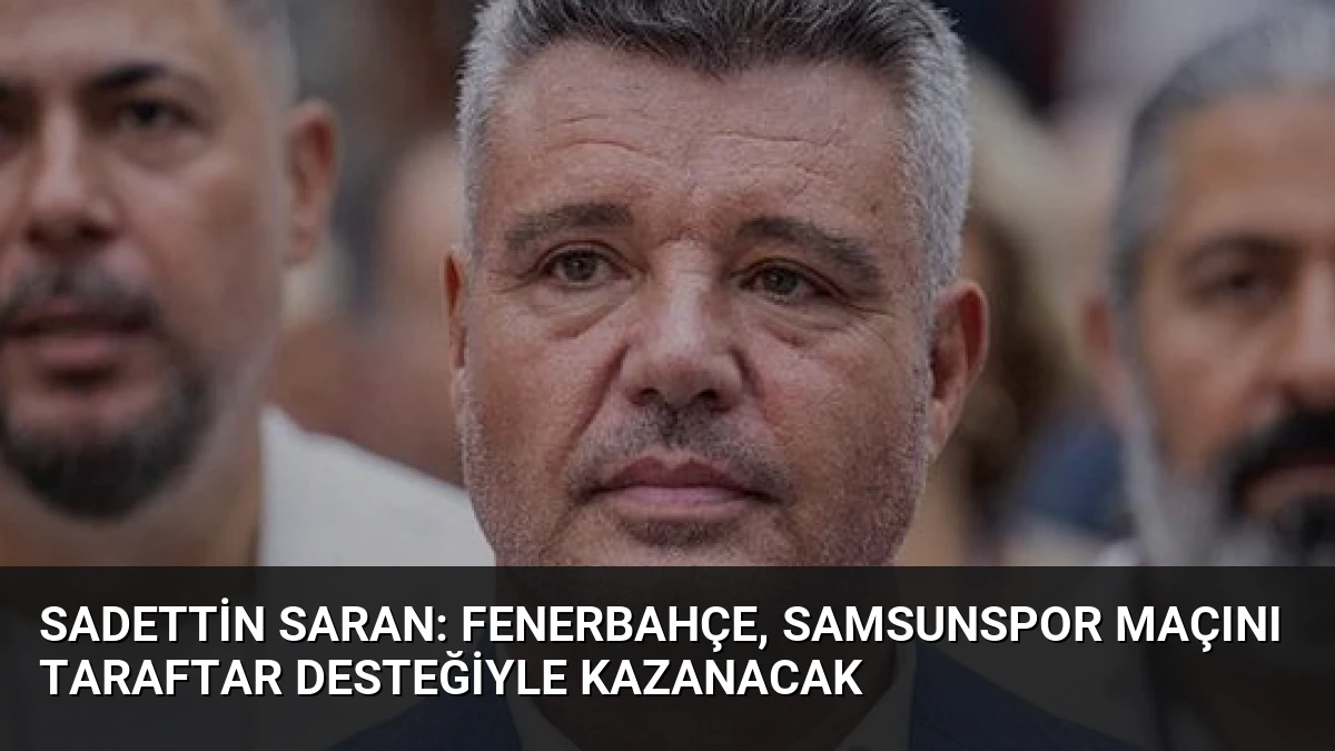 Sadettin Saran: Fenerbahçe, Samsunspor Maçını Taraftar Desteğiyle Kazanacak