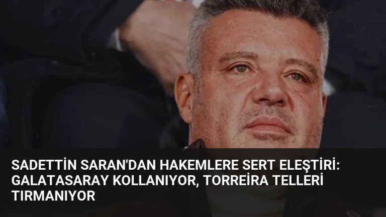 Sadettin Saran’dan Hakemlere Sert Eleştiri: Galatasaray Kollanıyor, Torreira Telleri Tırmanıyor