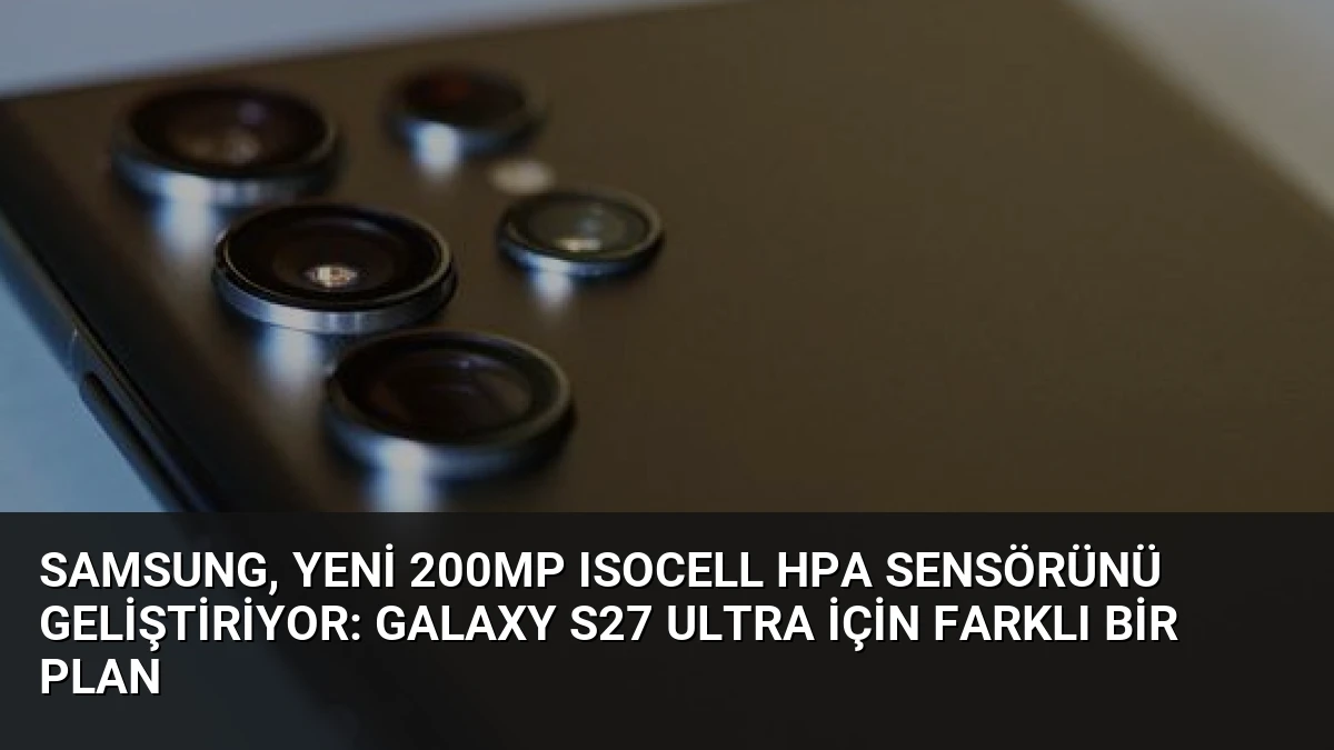 Samsung, Yeni 200MP ISOCELL HPA Sensörünü Geliştiriyor: Galaxy S27 Ultra İçin Farklı Bir Plan