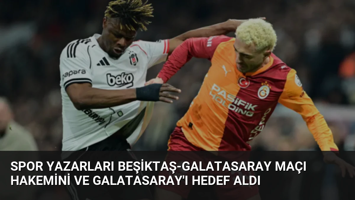 Spor Yazarları Beşiktaş-Galatasaray Maçı Hakemini ve Galatasaray’ı Hedef Aldı