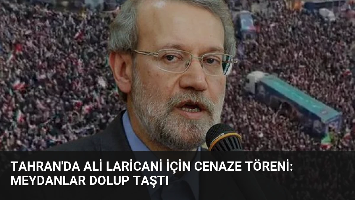 Tahran’da Ali Laricani İçin Cenaze Töreni: Meydanlar Dolup Taştı