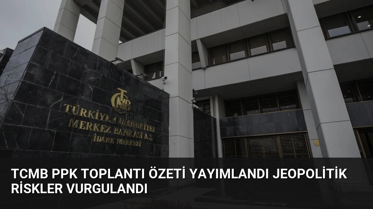 TCMB PPK Toplantı Özeti Yayımlandı Jeopolitik Riskler Vurgulandı