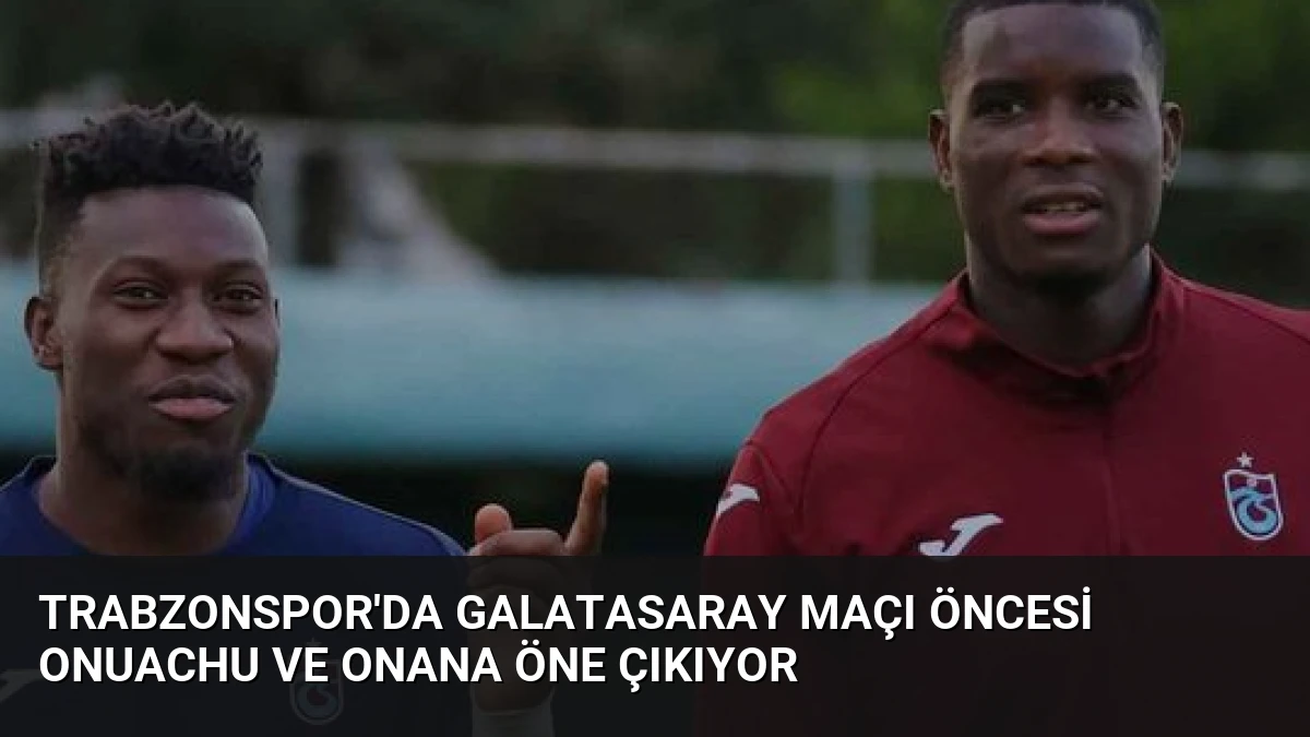Trabzonspor’da Galatasaray Maçı Öncesi Onuachu ve Onana Öne Çıkıyor