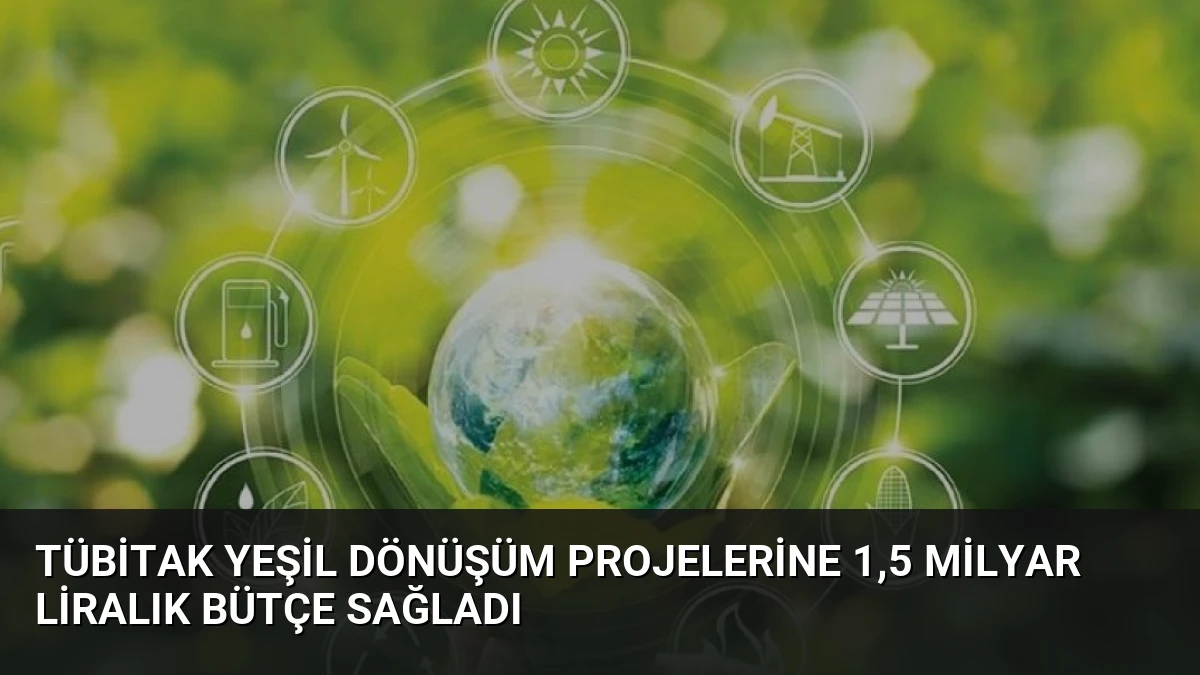 TÜBİTAK Yeşil Dönüşüm Projelerine 1,5 Milyar Liralık Bütçe Sağladı