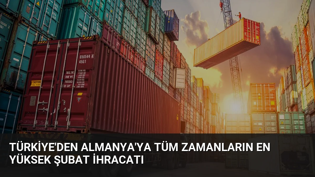 Türkiye’den Almanya’ya Tüm Zamanların En Yüksek Şubat İhracatı