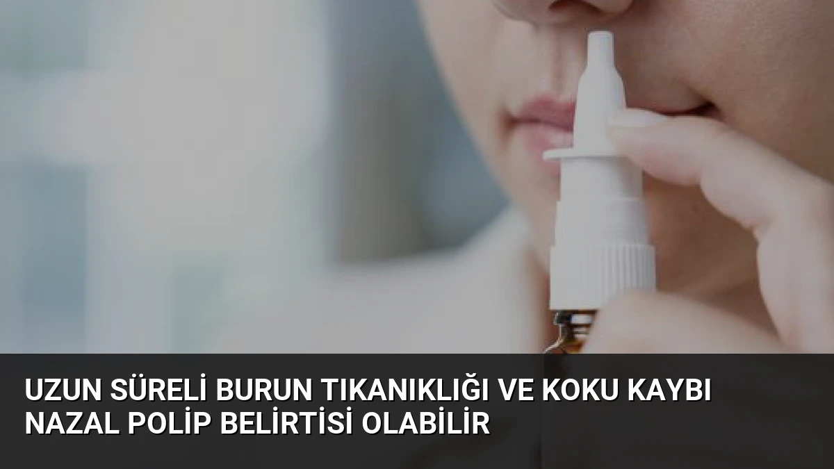 Uzun Süreli Burun Tıkanıklığı ve Koku Kaybı Nazal Polip Belirtisi Olabilir