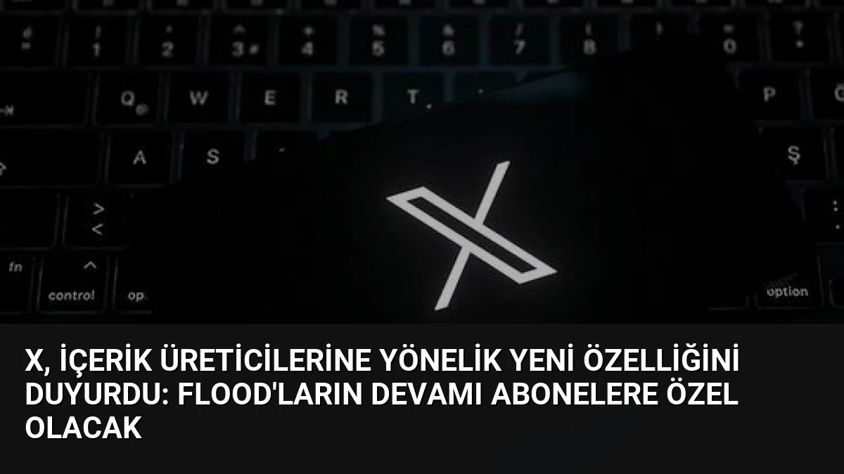 X, içerik üreticilerine yönelik yeni özelliğini duyurdu: Flood’ların devamı abonelere özel olacak