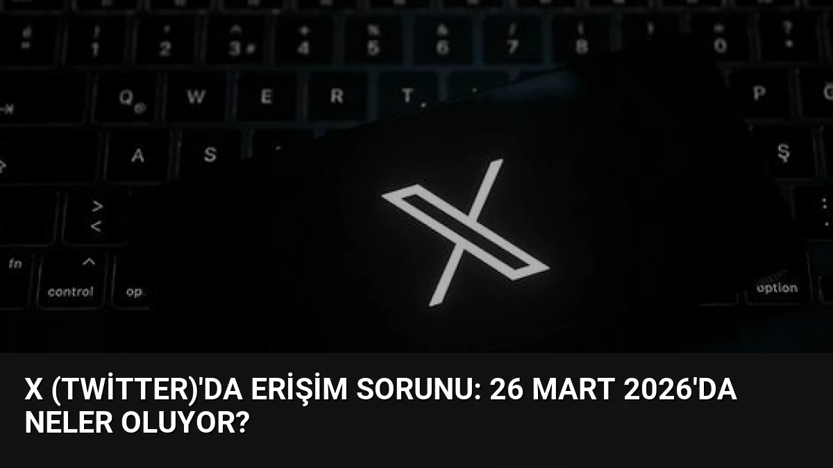 X (Twitter)’da Erişim Sorunu: 26 Mart 2026’da Neler Oluyor?