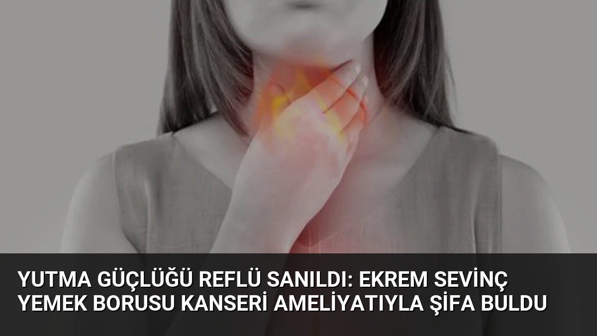 Yutma Güçlüğü Reflü Sanıldı: Ekrem Sevinç Yemek Borusu Kanseri Ameliyatıyla Şifa Buldu