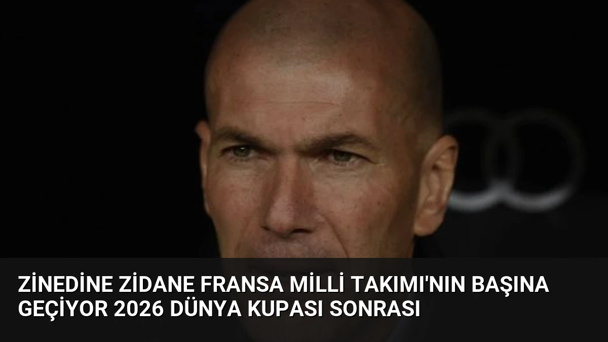 Zinedine Zidane Fransa Milli Takımı’nın başına geçiyor 2026 Dünya Kupası sonrası
