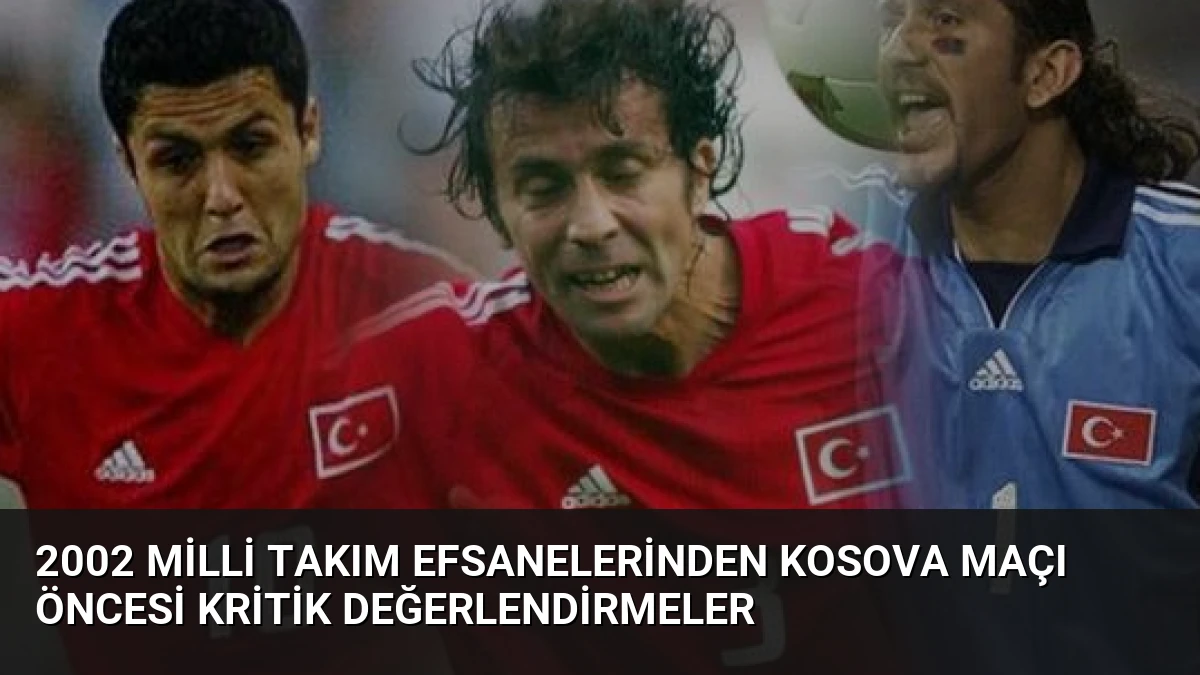 2002 Milli Takım Efsanelerinden Kosova Maçı Öncesi Kritik Değerlendirmeler